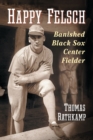 Happy Felsch : Banished Black Sox Center Fielder - Book