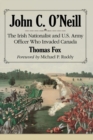 John C. O'Neill : The Irish Nationalist and U.S. Army Officer Who Invaded Canada - Book