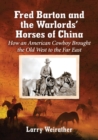 Fred Barton and the Warlords' Horses of China : How an American Cowboy Brought the Old West to the Far East - Book