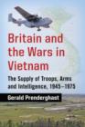 Britain and the Wars in Vietnam : The Supply of Troops, Arms and Intelligence, 1945-1975 - Book