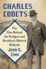 Charles Ebbets : The Man Behind the Dodgers and Brooklyn's Beloved Ballpark - Book