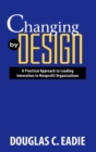 Changing by Design : A Practical Approach to Leading Innovation in Nonprofit Organizations - Book