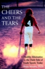 The Cheers and the Tears : A Healthy Alternative to the Dark Side of Youth Sports Today - Book