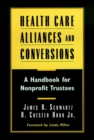 Health Care Alliances and Conversions : A Handbook for Nonprofit Trustees - Book