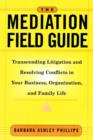 The Mediation Field Guide : Transcending Litigation and Resolving Conflicts in Your Business or Organization - Book