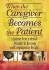 When the Caregiver Becomes the Patient : A Journey from a Mental Disorder to Recovery and Compassionate Insight - Book