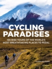 Cycling Paradises : 100 Bike Tours of the World's Most Breathtaking Places to Pedal - Book