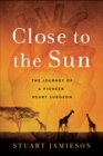 Close to the Sun : The Journey of a Pioneer Heart Surgeon - eBook