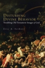 Disturbing Divine Behavior : Troubling Old Testament Images of God - Book