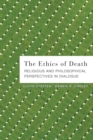 The Ethics of Death : Religious and Philosophical Perspectives in Dialogue - Book