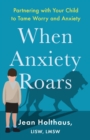 When Anxiety Roars – Partnering with Your Child to Tame Worry and Anxiety - Book