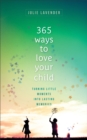 365 Ways to Love Your Child - Turning Little Moments into Lasting Memories - Book