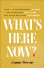 What`s Here Now? - How to Stop Rehashing the Past and Rehearsing the Future--and Start Receiving the Present - Book