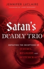 Satan`s Deadly Trio - Defeating the Deceptions of Jezebel, Religion and Witchcraft - Book