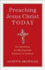 Preaching Jesus Christ Today - Six Questions for Moving from Scripture to Sermon - Book