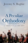A Peculiar Orthodoxy : Reflections on Theology and the Arts - Book