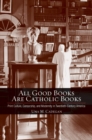 All Good Books Are Catholic Books : Print Culture, Censorship, and Modernity in Twentieth-Century America - Book