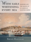 With Sails Whitening Every Sea : Mariners and the Making of an American Maritime Empire - Book