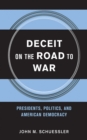 Deceit on the Road to War : Presidents, Politics, and American Democracy - Book