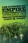 The Business of Empire : United Fruit, Race, and U.S. Expansion in Central America - eBook