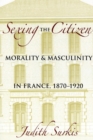 Sexing the Citizen : Morality and Masculinity in France, 1870-1920 - Book