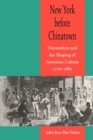 New York before Chinatown : Orientalism and the Shaping of American Culture, 1776-1882 - Book