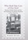 Who Shall Take Care of Our Sick? : Roman Catholic Sisters and the Development of Catholic Hospitals in New York City - Book