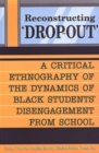 Reconstructing 'Dropout' : A Critical Ethnography of the Dynamics of Black Students' Disengagement from School - Book