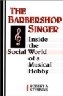 The Barbershop Singer : Inside the Social World of a Musical Hobby - Book