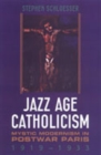 Jazz Age Catholicism : Mystic Modernism in Postwar Paris, 1919-1933 - Book