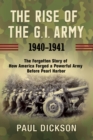 The Rise of the G.I. Army, 1940-1941 : The Forgotten Story of How America Forged a Powerful Army Before Pearl Harbor - Book