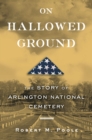 On Hallowed Ground : The Story of Arlington National Cemetery - eBook