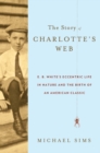 The Story of Charlotte's Web : E. B. White's Eccentric Life in Nature and the Birth of an American Classic - eBook
