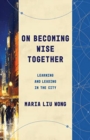 On Becoming Wise Together : Learning and Leading in the City - Book