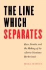 The Line Which Separates : Race, Gender, and the Making of the Alberta-Montana Borderlands - Book