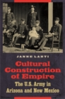 Cultural Construction of Empire : The U.S. Army in Arizona and New Mexico - Book