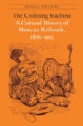 The Civilizing Machine : A Cultural History of Mexican Railroads, 1876-1910 - Book