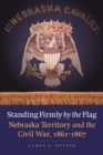 Standing Firmly by the Flag : Nebraska Territory and the Civil War, 1861-1867 - eBook