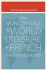 From Francophonie to World Literature in French : Ethics, Poetics, and Politics - Book