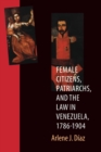Female Citizens, Patriarchs, and the Law in Venezuela, 1786-1904 - Book