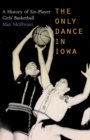 The Only Dance in Iowa : A History of Six-Player Girls' Basketball - Book
