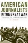 American Journalists in the Great War : Rewriting the Rules of Reporting - Book