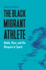 The Black Migrant Athlete : Media, Race, and the Diaspora in Sports - Book