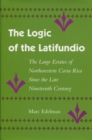 The Logic of the Latifundio : The Large Estates of Northwestern Costa Rica Since the Late Nineteenth Century - Book
