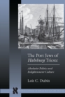 The Port Jews of Habsburg Trieste : Absolutist Politics and Enlightenment Culture - Book