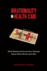 Irrationality in Health Care : What Behavioral Economics Reveals About What We Do and Why - Book