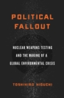 Political Fallout : Nuclear Weapons Testing and the Making of a Global Environmental Crisis - Book
