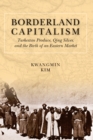 Borderland Capitalism : Turkestan Produce, Qing Silver, and the Birth of an Eastern Market - Book