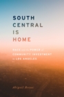 South Central Is Home : Race and the Power of Community Investment in Los Angeles - Book