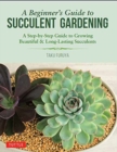 A Beginner's Guide to Succulent Gardening : A Step-by-Step Guide to Growing Beautiful & Long-Lasting Succulents - Book